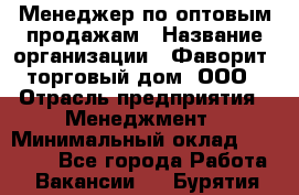 Менеджер по оптовым продажам › Название организации ­ Фаворит, торговый дом, ООО › Отрасль предприятия ­ Менеджмент › Минимальный оклад ­ 20 000 - Все города Работа » Вакансии   . Бурятия респ.